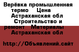 Верёвка промышленная( термо) › Цена ­ 110 - Астраханская обл. Строительство и ремонт » Материалы   . Астраханская обл.